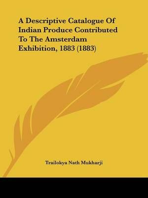 A Descriptive Catalogue Of Indian Produce Contributed To The Amsterdam Exhibition, 1883 (1883)