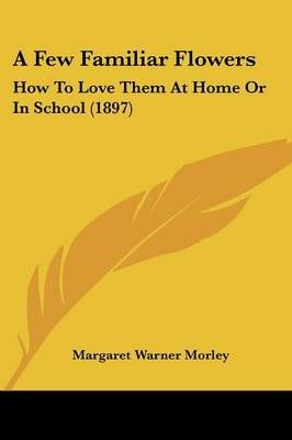 A Few Familiar Flowers By Margaret Warner Morley 9781436726955