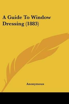 A Guide To Window Dressing (1883) By Anonymous 9781436730785
