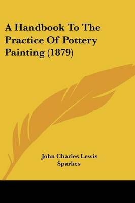 A Handbook To The Practice Of Pottery Painting (1879) 9781436732000
