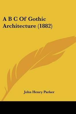 A B C Of Gothic Architecture (1882) By John Henry Parker 9781436758956