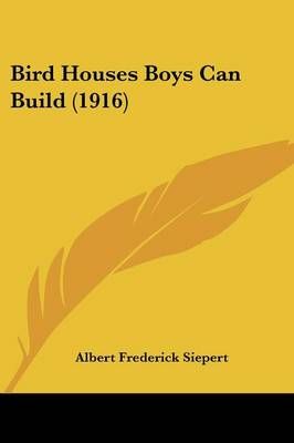 Bird Houses Boys Can Build (1916) By Albert Frederick Siepert