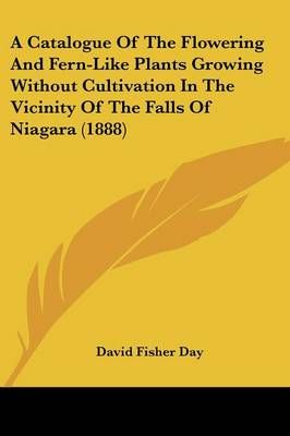 A Catalogue Of The Flowering And Fern-Like Plants Growing Without Cultivation In The Vicinity Of The Falls Of Niagara (1888)