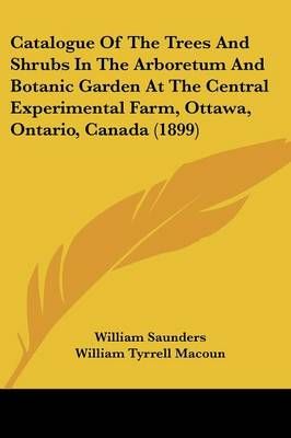 Catalogue Of The Trees And Shrubs In The Arboretum And Botanic Garden At The Central Experimental Farm, Ottawa, Ontario, Canada (1899)
