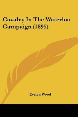 Cavalry In The Waterloo Campaign (1895) By Evelyn Wood 9781436801225