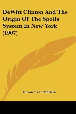 DeWitt Clinton And The Origin Of The Spoils System In New York (1907)
