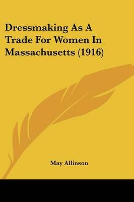Dressmaking As A Trade For Women In Massachusetts (1916) 9781436826273
