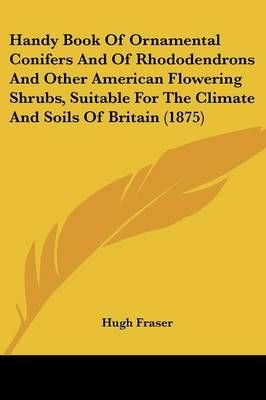 Handy Book Of Ornamental Conifers And Of Rhododendrons And Other American Flowering Shrubs, Suitable For The Climate And Soils Of Britain (1875)