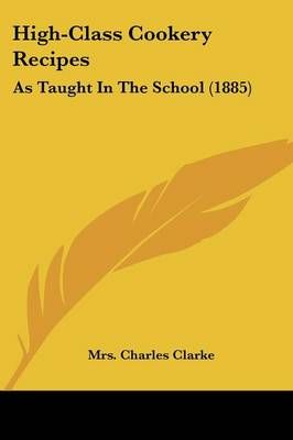 High-Class Cookery Recipes By Mrs Charles Clarke 9781436870153