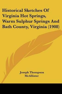 Historical Sketches Of Virginia Hot Springs, Warm Sulphur Springs And Bath County, Virginia (1908)