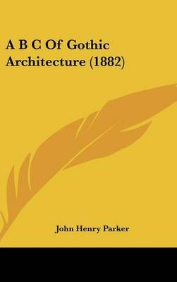 A B C Of Gothic Architecture (1882) By John Henry Parker 9781436951180