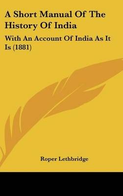 A Short Manual Of The History Of India By Roper Lethbridge (Hardback)