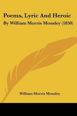 Poems, Lyric And Heroic By William Morris Mousley 9781437032819