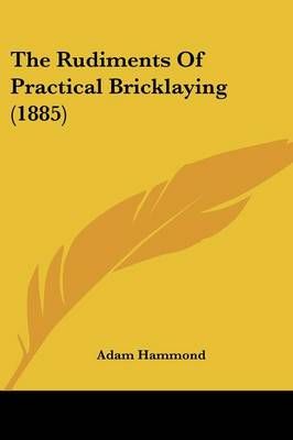 The Rudiments Of Practical Bricklaying (1885) By Adam Hammond