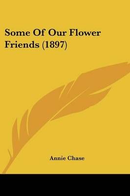 Some Of Our Flower Friends (1897) By Annie Chase 9781437064933