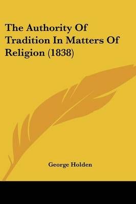 The Authority Of Tradition In Matters Of Religion (1838) 9781437070637