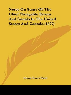 Notes On Some Of The Chief Navigable Rivers And Canals In The United States And Canada (1877)