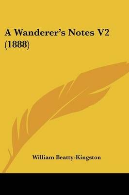A Wanderer's Notes V2 (1888) By William Beatty-Kingston 9781437128024