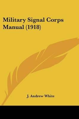 Military Signal Corps Manual (1918) By J Andrew White (editor)