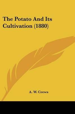 The Potato And Its Cultivation (1880) By A W Crews 9781437167115