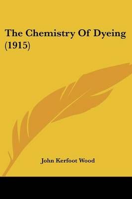 The Chemistry Of Dyeing (1915) By John Kerfoot Wood 9781437167559