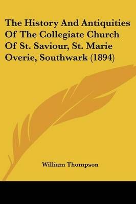 The History And Antiquities Of The Collegiate Church Of St. Saviour, St. Marie Overie, Southwark (1894)