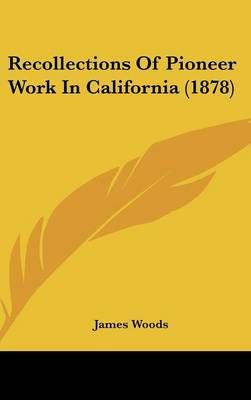 Recollections Of Pioneer Work In California (1878) By James Woods