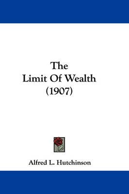The Limit Of Wealth (1907) By Alfred L Hutchinson 9781437309034