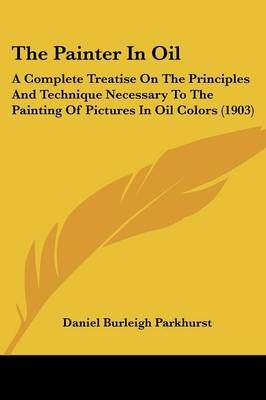 The Painter In Oil By Daniel Burleigh Parkhurst 9781437327243