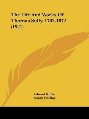 The Life And Works Of Thomas Sully, 1783-1872 (1921) 9781437329681