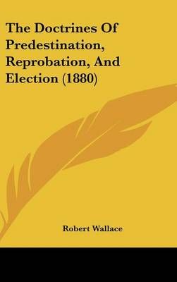 The Doctrines Of Predestination, Reprobation, And Election (1880)