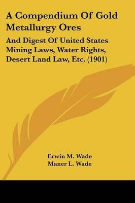 A Compendium Of Gold Metallurgy Ores By Erwin M Wade, Maner L Wade