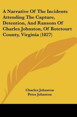 A Narrative Of The Incidents Attending The Capture, Detention, And Ransom Of Charles Johnston, Of Botetourt County, Virginia (1827)