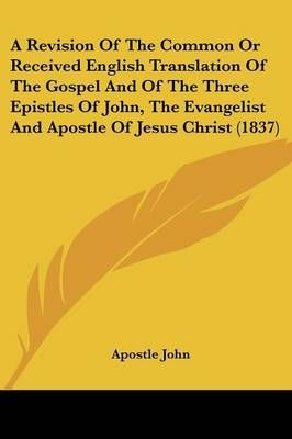 A Revision Of The Common Or Received English Translation Of The Gospel And Of The Three Epistles Of John, The Evangelist And Apostle Of Jesus ...