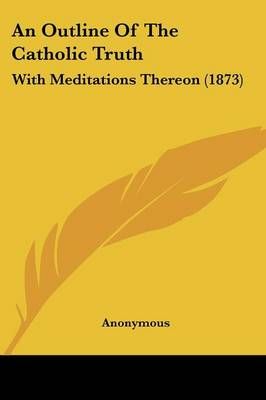 An Outline Of The Catholic Truth By Anonymous Anonymous 9781437479225