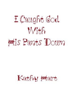 I Caught God With His Pants Down By Kathy Hart 9781438905525