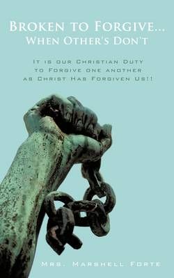 Broken to Forgive...When Other's Don't! By Mrs. Marshell Forte