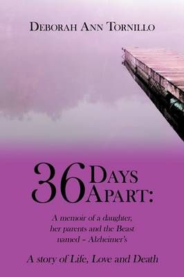 36 Days Apart: A Memoir of a Daughter, Her Parents and the Beast Named - Alzheimer's: A Story of Life, Love and Death