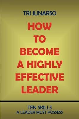 How to Become a Highly Effective Leader By Tri Junarso 9781440117930