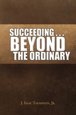 Succeeding . . . Beyond the Ordinary By J Isaac, Jr Thompson