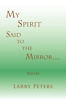 My Spirit, Said to the Mirror. By Larry Peters 9781441548689