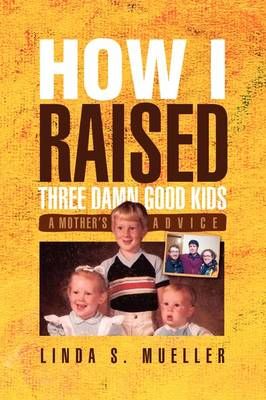 How I Raised Three Damn Good Kids By Linda S Mueller 9781441565228