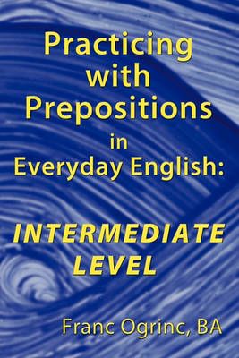 Practicing with Prepositions in Everyday English By Franc Ogrinc BA