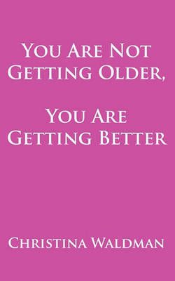 You Are Not Getting Older, You Are Getting Better By Christina Waldman
