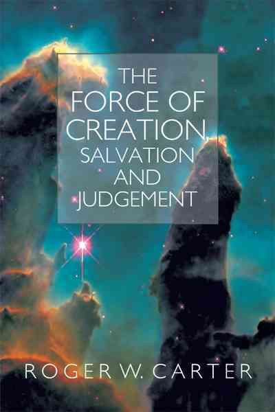 The Force of Creation, Salvation and Judgement By Roger W. Carter