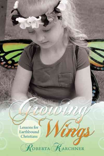 Growing Wings - Lessons for Earthbound Christians By Roberta Karchner