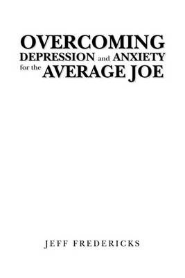 Overcoming Depression and Anxiety for the Average Joe 9781450070980