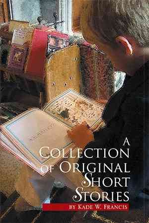 A Collection of Original Short Stories By Kade W Francis 9781450074124