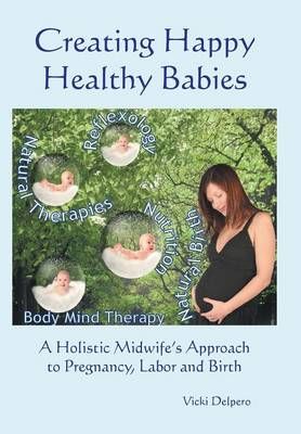 Creating Happy Healthy Babies By Vicki Delpero 9781452526379