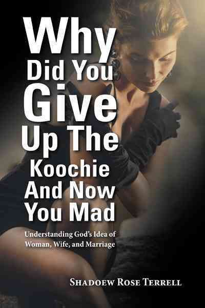 Why Did You Give Up the Koochie and Now You Mad: Understanding God's Idea of Woman, Wife, and Marriage